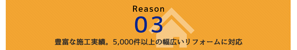 Reason 03 豊富な施工実績。5,000件以上の幅広いリフォームに対応