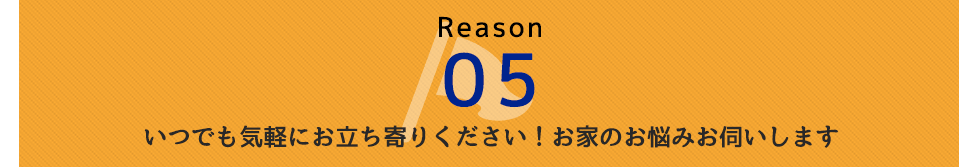 Reason 05 いつでも気軽にお立ち寄りください！お家のお悩みお伺いします