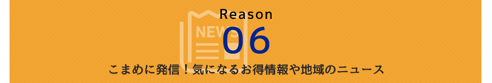 Reason 06　こまめに発信！気になるお得情報や地域のニュース