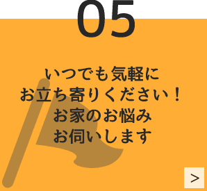 05　いつでも気軽にお立ち寄りください！お家のお悩みおうかがいします