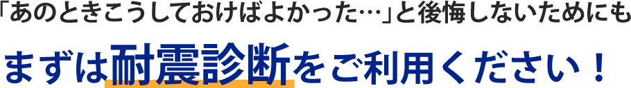 「あのときこうしておけばよかった…」と後悔しないためにも まずは耐震診断をご利用ください！